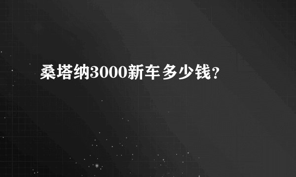 桑塔纳3000新车多少钱？