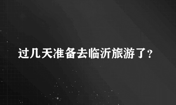 过几天准备去临沂旅游了?