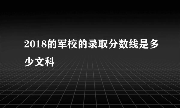 2018的军校的录取分数线是多少文科