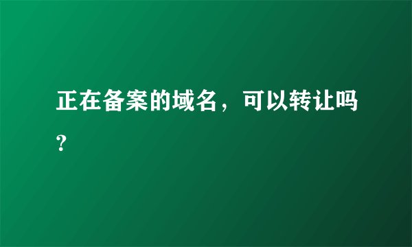正在备案的域名，可以转让吗？