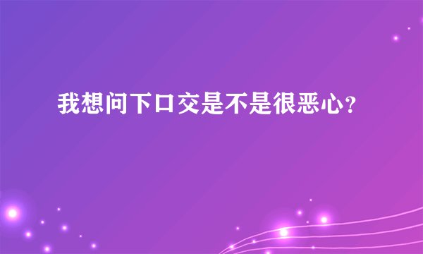我想问下口交是不是很恶心？