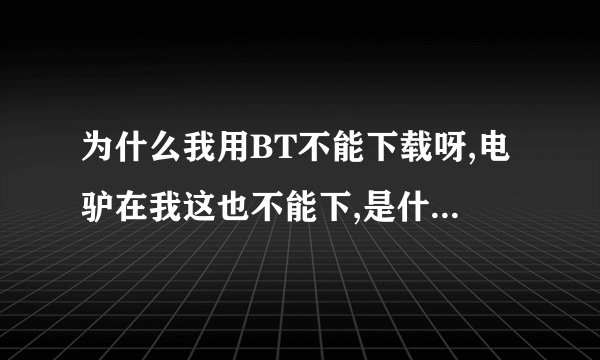 为什么我用BT不能下载呀,电驴在我这也不能下,是什么原因呀?