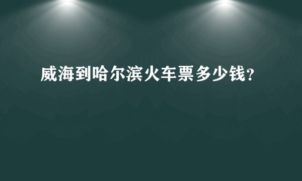 威海到哈尔滨火车票多少钱？