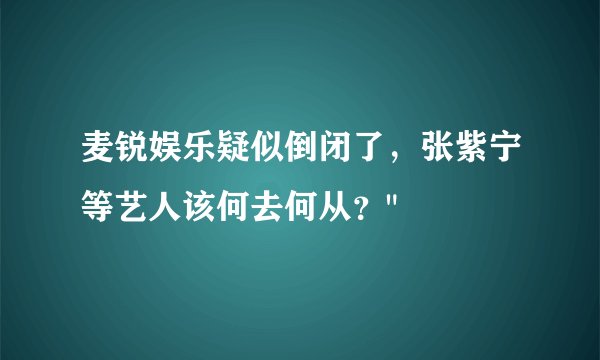 麦锐娱乐疑似倒闭了，张紫宁等艺人该何去何从？