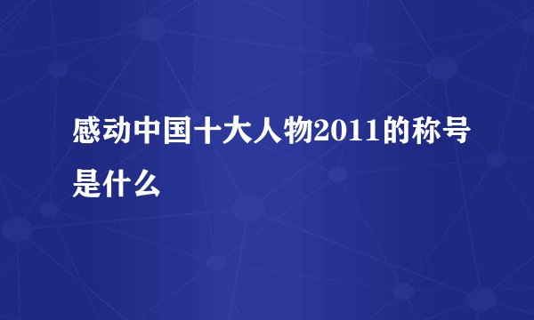 感动中国十大人物2011的称号是什么