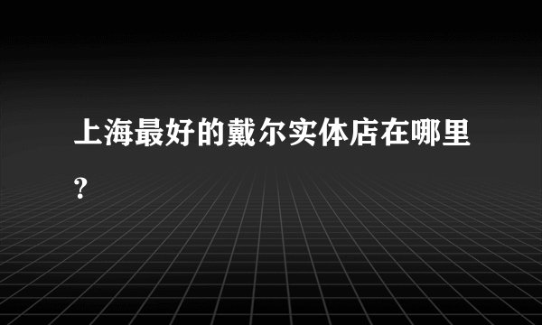上海最好的戴尔实体店在哪里？