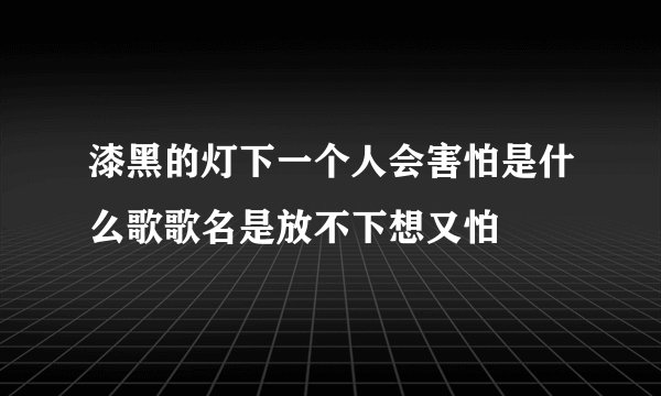 漆黑的灯下一个人会害怕是什么歌歌名是放不下想又怕
