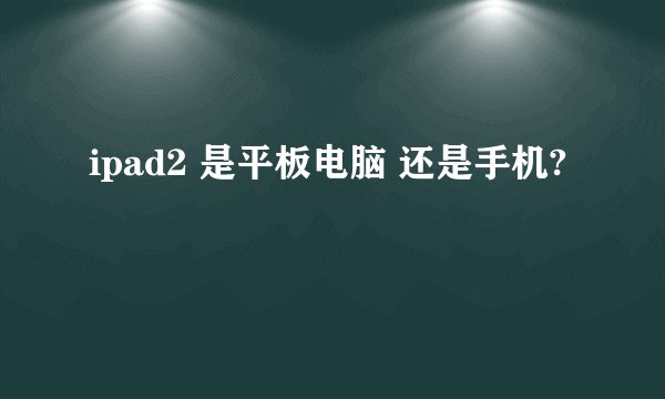 ipad2 是平板电脑 还是手机?