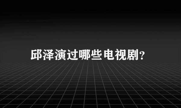 邱泽演过哪些电视剧?