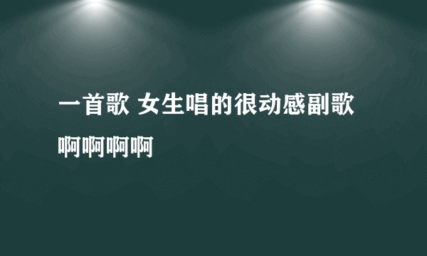 一首歌 女生唱的很动感副歌啊啊啊啊