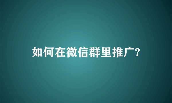 如何在微信群里推广?