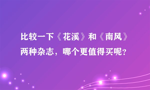 比较一下《花溪》和《南风》两种杂志,哪个更值得买呢?