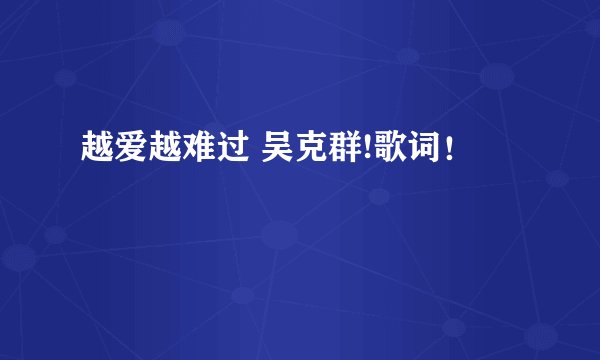 越爱越难过 吴克群!歌词！