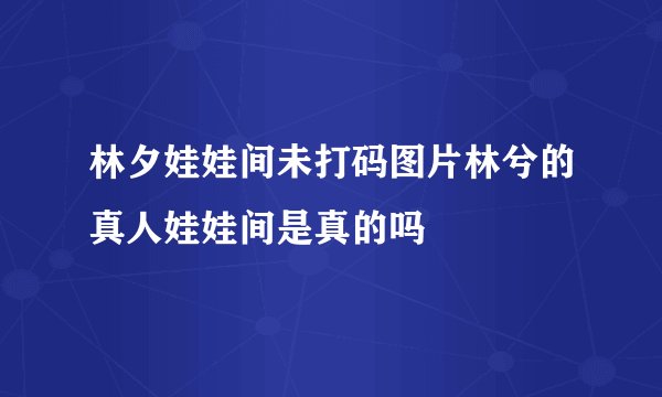 林夕娃娃间未打码图片林兮的真人娃娃间是真的吗