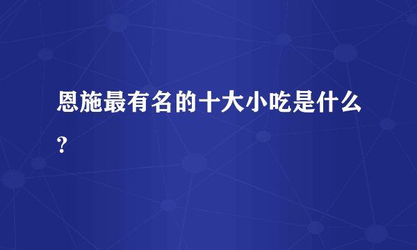 恩施最有名的十大小吃是什么？