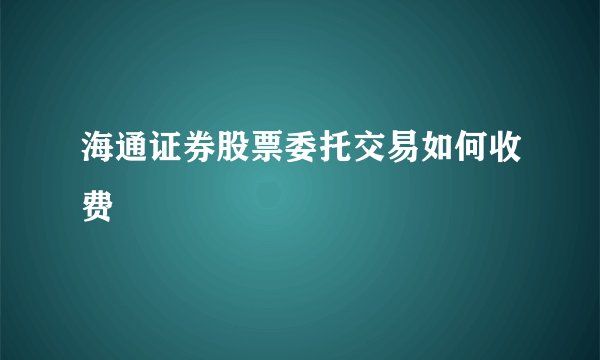 海通证券股票委托交易如何收费