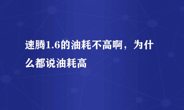 速腾1.6的油耗不高啊，为什么都说油耗高