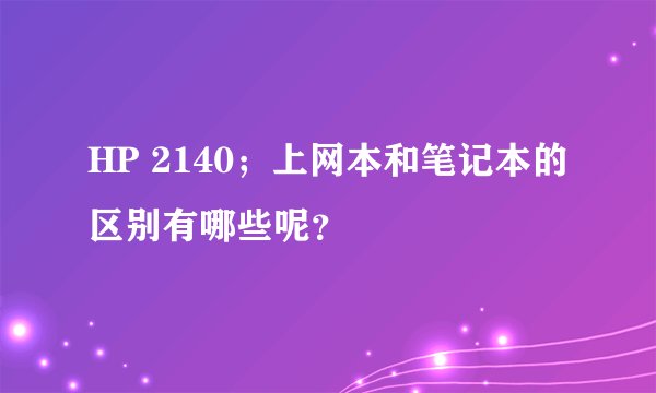 HP 2140；上网本和笔记本的区别有哪些呢？