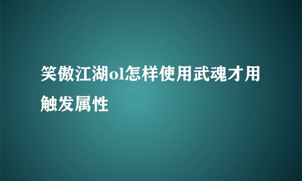 笑傲江湖ol怎样使用武魂才用触发属性