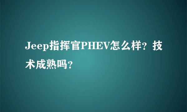 Jeep指挥官PHEV怎么样?技术成熟吗?