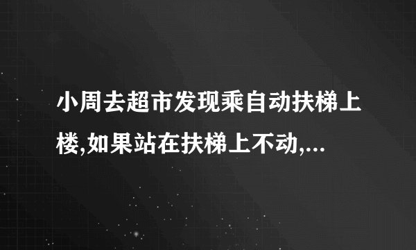 小周去超市发现乘自动扶梯上楼,如果站在扶梯上不动,扶梯可以3分内把他送到楼上去.如果扶梯不动 ,他