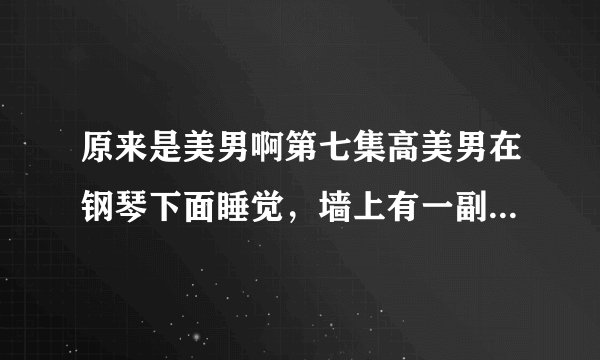 原来是美男啊第七集高美男在钢琴下面睡觉，墙上有一副张根硕的照片，谁有？