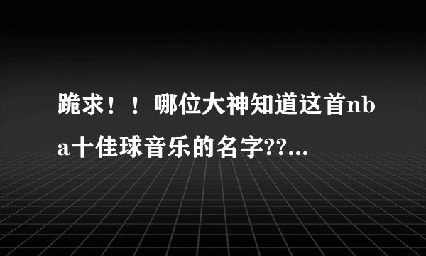 跪求！！哪位大神知道这首nba十佳球音乐的名字??谢谢了！！有视频