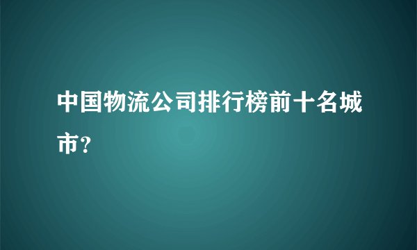 中国物流公司排行榜前十名城市?