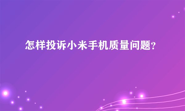 怎样投诉小米手机质量问题？