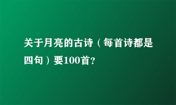 关于月亮的古诗（每首诗都是四句）要100首？