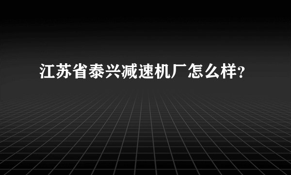 江苏省泰兴减速机厂怎么样？