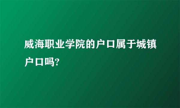 威海职业学院的户口属于城镇户口吗?