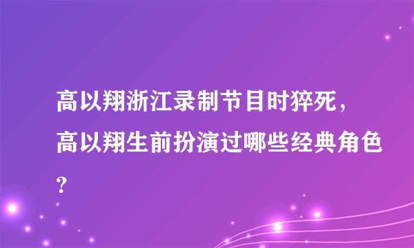 高以翔浙江录制节目时猝死,高以翔生前扮演过哪些经典角色?