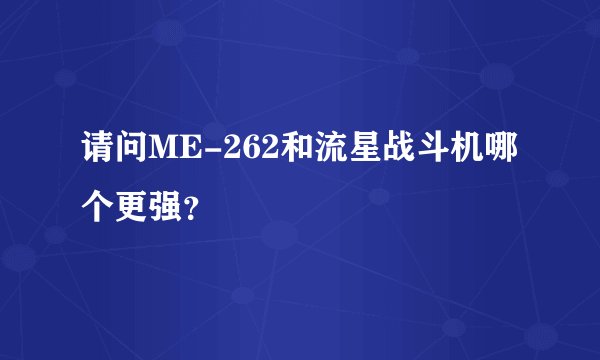 请问ME-262和流星战斗机哪个更强？