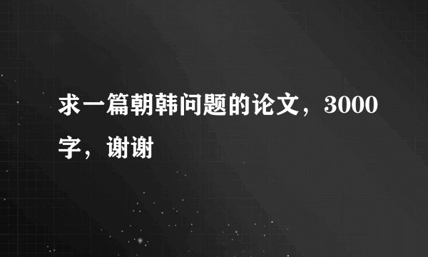 求一篇朝韩问题的论文，3000字，谢谢