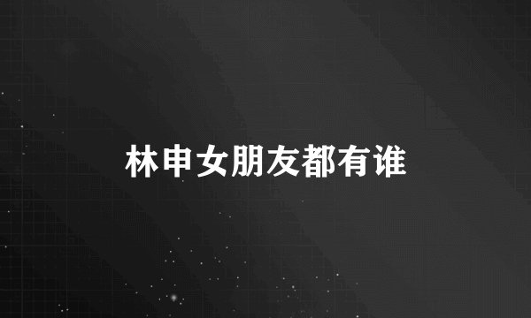 林申女朋友都有谁