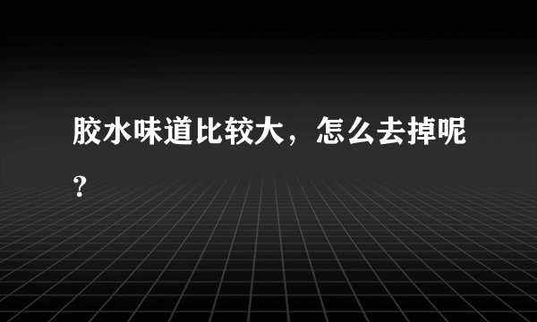 胶水味道比较大，怎么去掉呢？