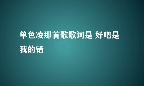 单色凌那首歌歌词是 好吧是我的错