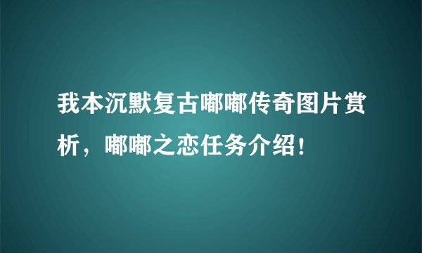 我本沉默复古嘟嘟传奇图片赏析，嘟嘟之恋任务介绍！