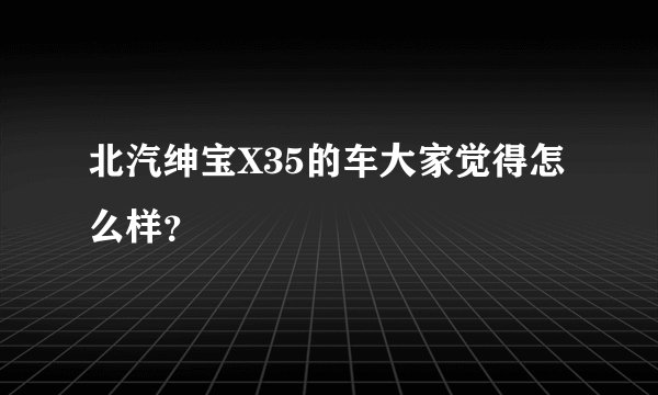 北汽绅宝X35的车大家觉得怎么样？