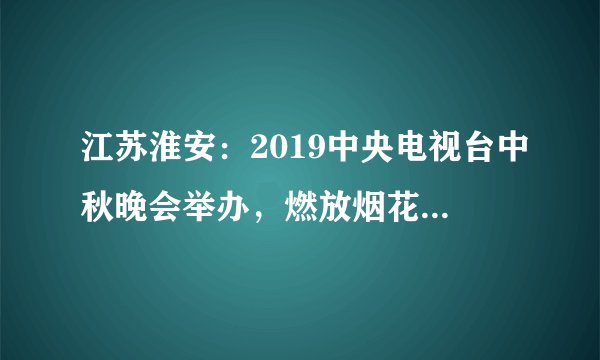 江苏淮安:2019中央电视台中秋晚会举办,燃放烟花绚烂多彩!