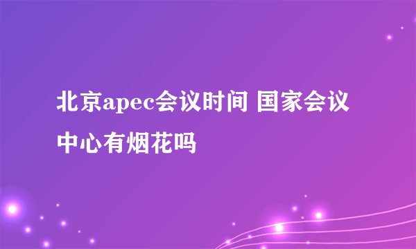 北京apec会议时间 国家会议中心有烟花吗