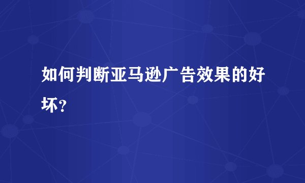 如何判断亚马逊广告效果的好坏？