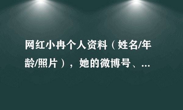 网红小冉个人资料（姓名/年龄/照片），她的微博号、抖音号是多少？