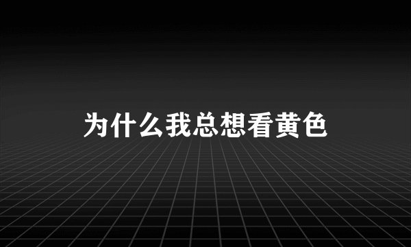 为什么我总想看黄色
