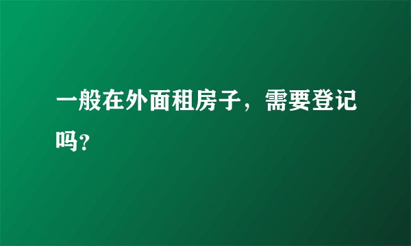 一般在外面租房子，需要登记吗？