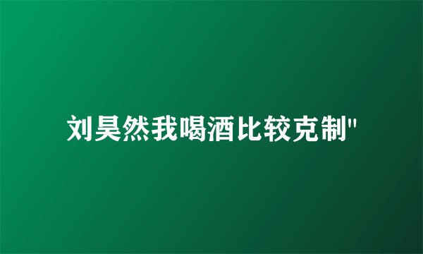 刘昊然我喝酒比较克制