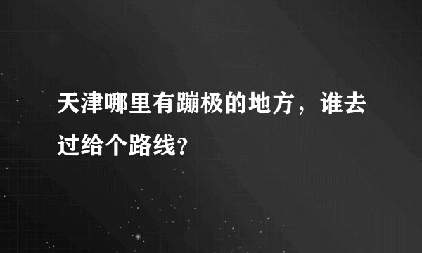 天津哪里有蹦极的地方，谁去过给个路线？