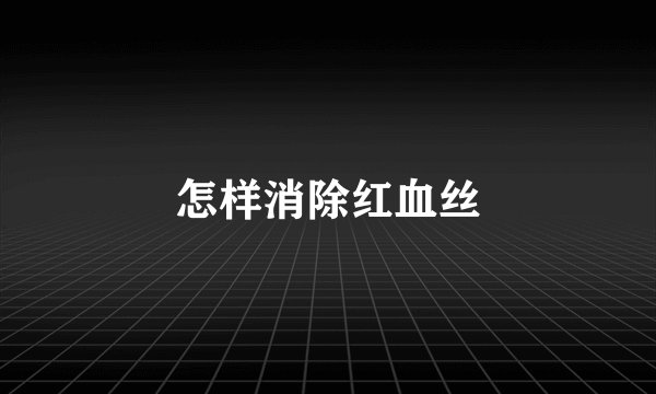 怎样消除红血丝