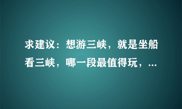 求建议：想游三峡，就是坐船看三峡，哪一段最值得玩，以及建议。